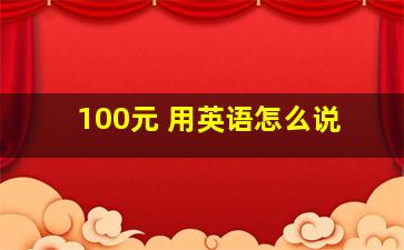 100元 用英语怎么说